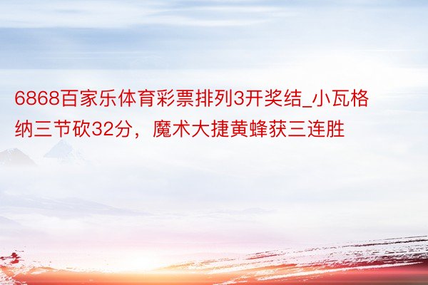 6868百家乐体育彩票排列3开奖结_小瓦格纳三节砍32分，魔术大捷黄蜂获三连胜