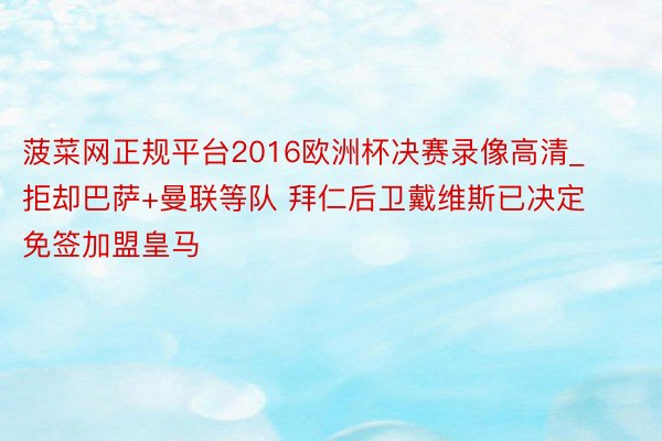 菠菜网正规平台2016欧洲杯决赛录像高清_拒却巴萨+曼联等队 拜仁后卫戴维斯已决定免签加盟皇马