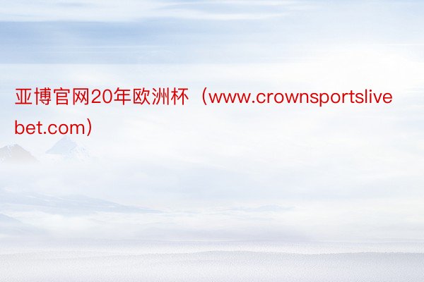 亚博官网20年欧洲杯（www.crownsportslivebet.com）