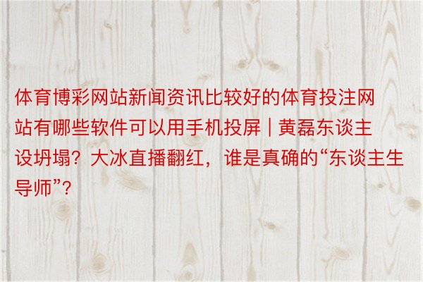 体育博彩网站新闻资讯比较好的体育投注网站有哪些软件可以用手机投屏 | 黄磊东谈主设坍塌？大冰直播翻红