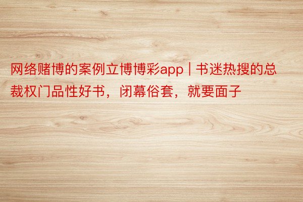 网络赌博的案例立博博彩app | 书迷热搜的总裁权门品性好书，闭幕俗套，就要面子