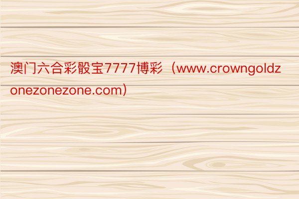 澳门六合彩骰宝7777博彩（www.crowngoldzonezonezone.com）