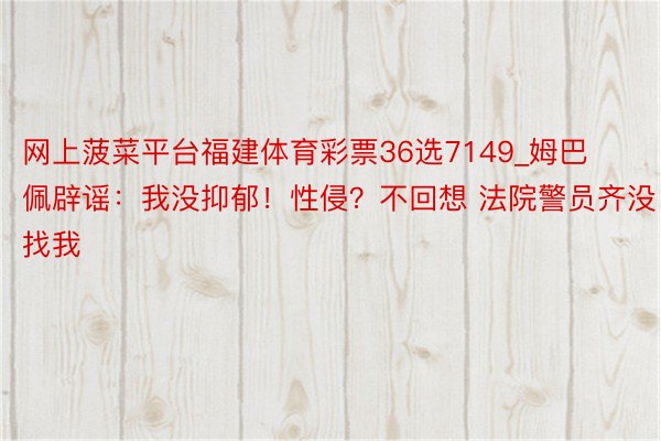 网上菠菜平台福建体育彩票36选7149_姆巴佩辟谣：我没抑郁！性侵？不回想 法院警员齐没找我