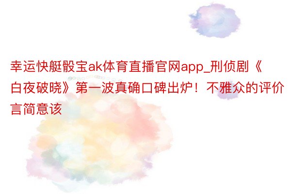 幸运快艇骰宝ak体育直播官网app_刑侦剧《白夜破晓》第一波真确口碑出炉！不雅众的评价言简意该