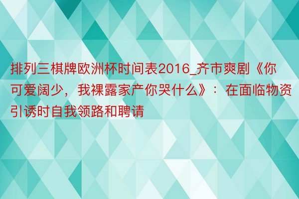 排列三棋牌欧洲杯时间表2016_齐市爽剧《你可爱阔少，我裸露家产你哭什么》：在面临物资引诱时自我领路