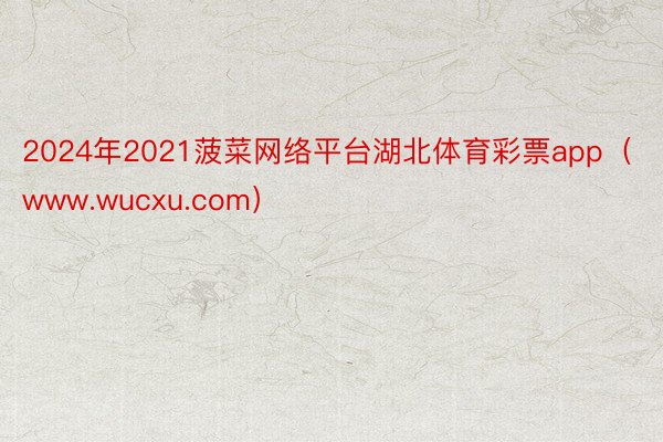 2024年2021菠菜网络平台湖北体育彩票app（www.wucxu.com）