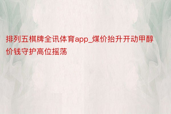 排列五棋牌全讯体育app_煤价抬升开动甲醇价钱守护高位摇荡