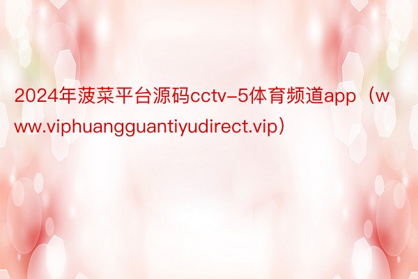 2024年菠菜平台源码cctv-5体育频道app（www.viphuangguantiyudirec