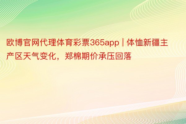 欧博官网代理体育彩票365app | 体恤新疆主产区天气变化，郑棉期价承压回落