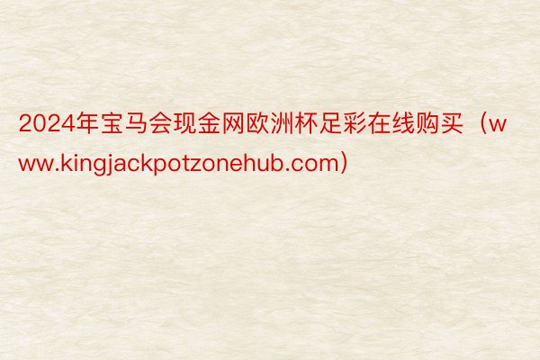 2024年宝马会现金网欧洲杯足彩在线购买（www.kingjackpotzonehub.com）