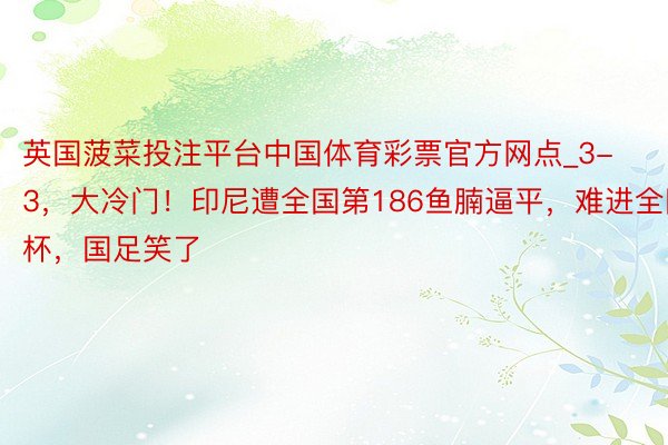 英国菠菜投注平台中国体育彩票官方网点_3-3，大冷门！印尼遭全国第186鱼腩逼平，难进全国杯，国足笑