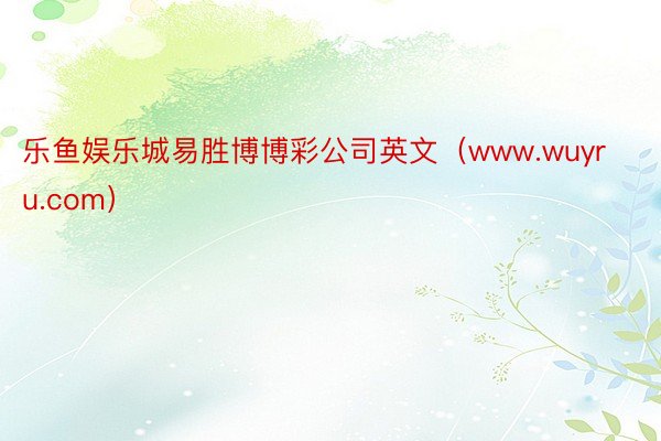 乐鱼娱乐城易胜博博彩公司英文（www.wuyru.com）