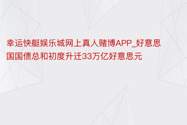 幸运快艇娱乐城网上真人赌博APP_好意思国国债总和初度升迁33万亿好意思元