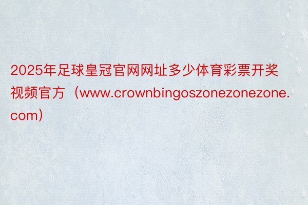 2025年足球皇冠官网网址多少体育彩票开奖视频官方（www.crownbingoszonezonez