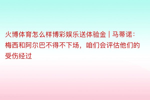 火博体育怎么样博彩娱乐送体验金 | 马蒂诺：梅西和阿尔巴不得不下场，咱们会评估他们的受伤经过