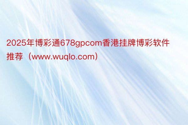 2025年博彩通678gpcom香港挂牌博彩软件推荐（www.wuqlo.com）