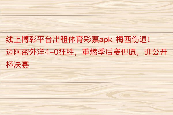 线上博彩平台出租体育彩票apk_梅西伤退！迈阿密外洋4-0狂胜，重燃季后赛但愿，迎公开杯决赛