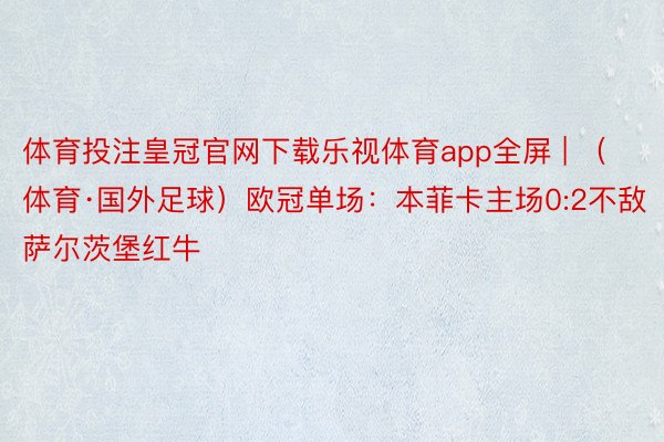 体育投注皇冠官网下载乐视体育app全屏 | （体育·国外足球）欧冠单场：本菲卡主场0:2不敌萨尔茨堡