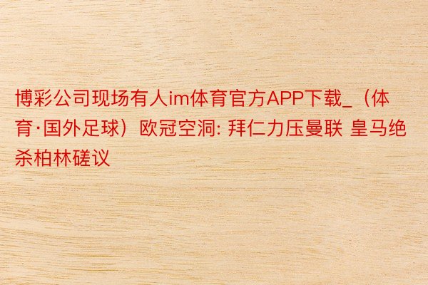 博彩公司现场有人im体育官方APP下载_（体育·国外足球）欧冠空洞: 拜仁力压曼联 皇马绝杀柏林磋议