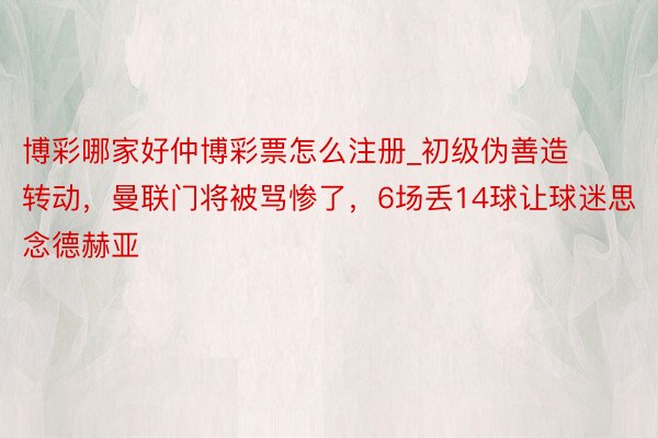 博彩哪家好仲博彩票怎么注册_初级伪善造转动，曼联门将被骂惨了，6场丢14球让球迷思念德赫亚