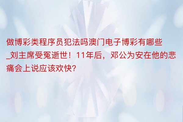 做博彩类程序员犯法吗澳门电子博彩有哪些_刘主席受冤逝世！11年后，邓公为安在他的悲痛会上说应该欢快？