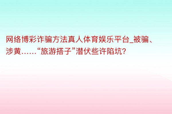 网络博彩诈骗方法真人体育娱乐平台_被骗、涉黄……“旅游搭子”潜伏些许陷坑？