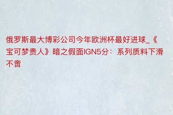 俄罗斯最大博彩公司今年欧洲杯最好进球_《宝可梦贵人》暗之假面IGN5分：系列质料下滑不啻