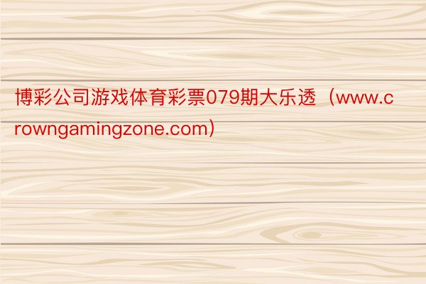 博彩公司游戏体育彩票079期大乐透（www.crowngamingzone.com）