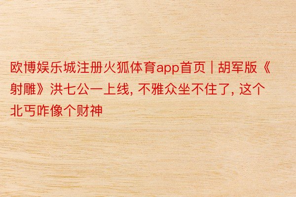 欧博娱乐城注册火狐体育app首页 | 胡军版《射雕》洪七公一上线, 不雅众坐不住了, 这个北丐咋像个财神