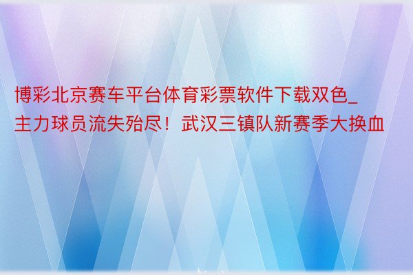 博彩北京赛车平台体育彩票软件下载双色_主力球员流失殆尽！武汉三镇队新赛季大换血