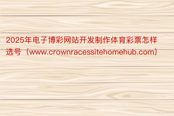 2025年电子博彩网站开发制作体育彩票怎样选号（www.crownracessitehomehub.