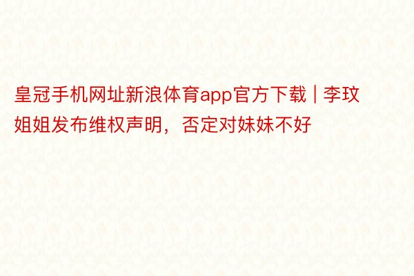 皇冠手机网址新浪体育app官方下载 | 李玟姐姐发布维权声明，否定对妹妹不好