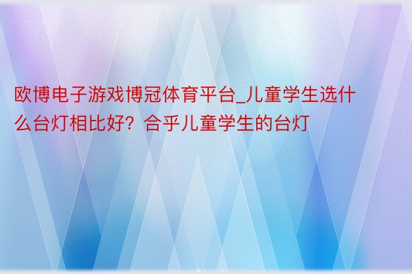 欧博电子游戏博冠体育平台_儿童学生选什么台灯相比好？合乎儿童学生的台灯