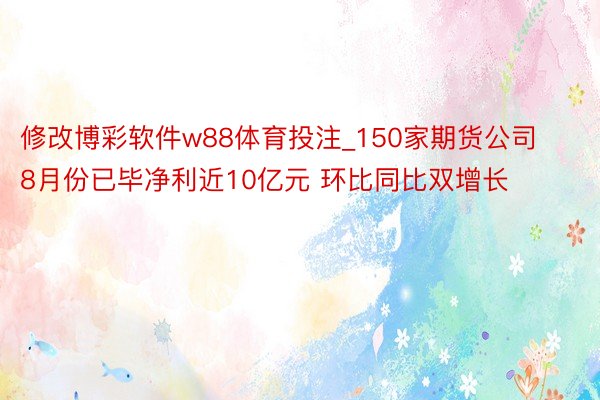 修改博彩软件w88体育投注_150家期货公司8月份已毕净利近10亿元 环比同比双增长