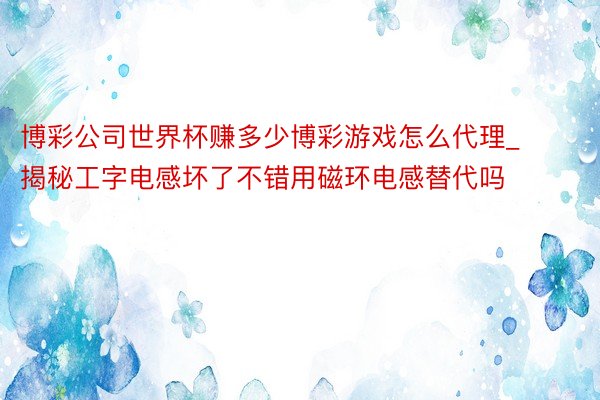 博彩公司世界杯赚多少博彩游戏怎么代理_揭秘工字电感坏了不错用磁环电感替代吗