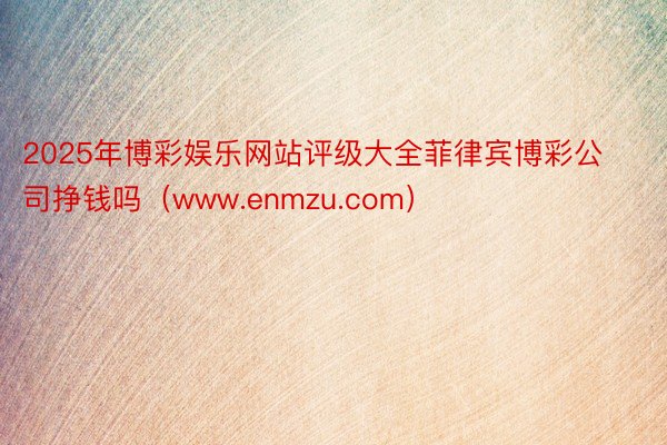 2025年博彩娱乐网站评级大全菲律宾博彩公司挣钱吗（www.enmzu.com）