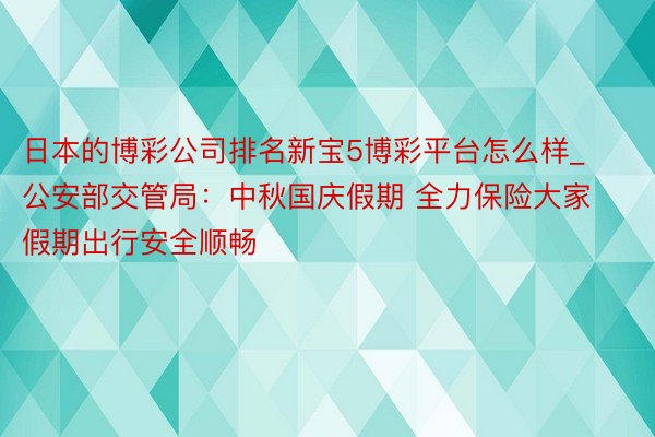 日本的博彩公司排名新宝5博彩平台怎么样_公安部交管局：中秋国庆假期 全力保险大家假期出行安全顺畅