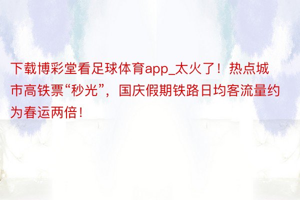 下载博彩堂看足球体育app_太火了！热点城市高铁票“秒光”，国庆假期铁路日均客流量约为春运两倍！